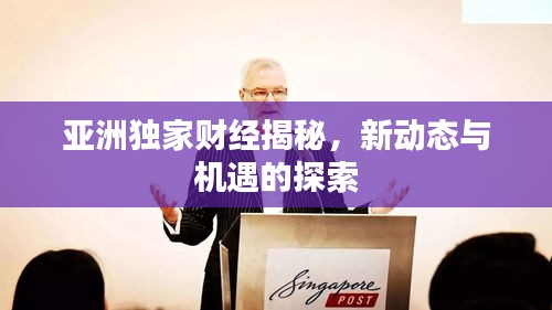 亞洲獨家財經(jīng)揭秘，新動態(tài)與機遇的探索